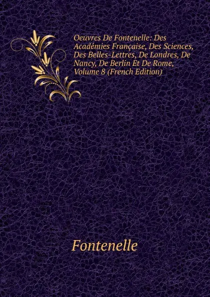 Обложка книги Oeuvres De Fontenelle: Des Academies Francaise, Des Sciences, Des Belles-Lettres, De Londres, De Nancy, De Berlin Et De Rome, Volume 8 (French Edition), Fontenelle