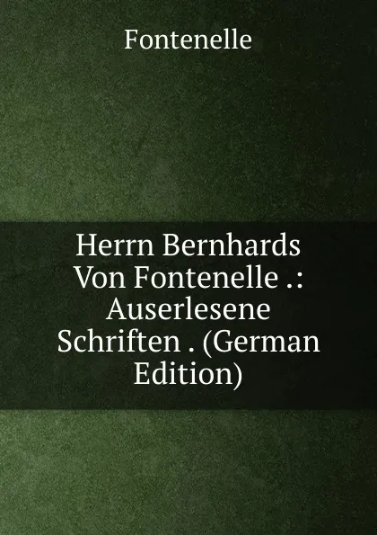 Обложка книги Herrn Bernhards Von Fontenelle .: Auserlesene Schriften . (German Edition), Fontenelle