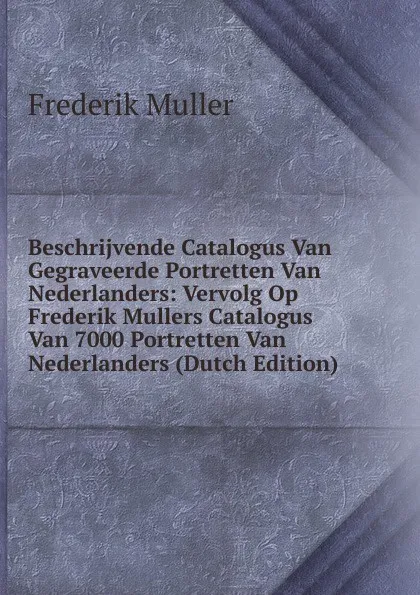 Обложка книги Beschrijvende Catalogus Van Gegraveerde Portretten Van Nederlanders: Vervolg Op Frederik Mullers Catalogus Van 7000 Portretten Van Nederlanders (Dutch Edition), Frederik Muller