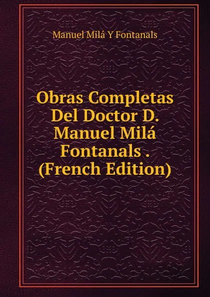 Обложка книги Obras Completas Del Doctor D. Manuel Mila Fontanals . (French Edition), Manuel Milá y Fontanals