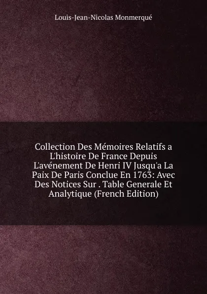 Обложка книги Collection Des Memoires Relatifs a L.histoire De France Depuis L.avenement De Henri IV Jusqu.a La Paix De Paris Conclue En 1763: Avec Des Notices Sur . Table Generale Et Analytique (French Edition), Louis-Jean-Nicolas Monmerqué