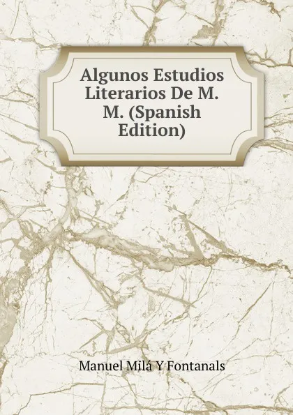 Обложка книги Algunos Estudios Literarios De M.M. (Spanish Edition), Manuel Milá y Fontanals