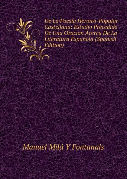 Обложка книги De La Poesia Heroico-Popular Castellana: Estudio Precedido De Una Oracion Acerca De La Literatura Espanola (Spanish Edition), Manuel Milá y Fontanals