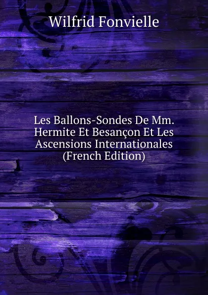 Обложка книги Les Ballons-Sondes De Mm. Hermite Et Besancon Et Les Ascensions Internationales (French Edition), Wilfrid Fonvielle