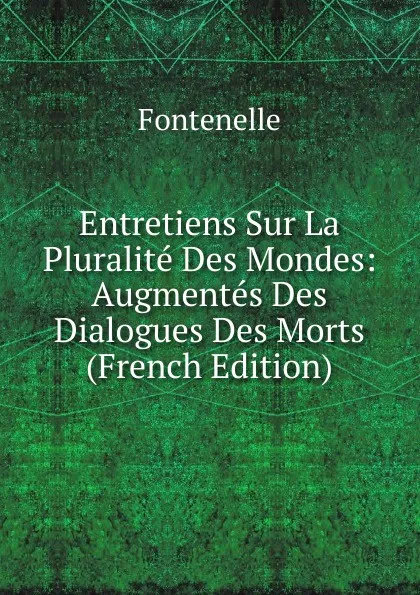 Обложка книги Entretiens Sur La Pluralite Des Mondes: Augmentes Des Dialogues Des Morts (French Edition), Fontenelle