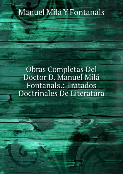 Обложка книги Obras Completas Del Doctor D. Manuel Mila Fontanals.: Tratados Doctrinales De Literatura, Manuel Milá y Fontanals