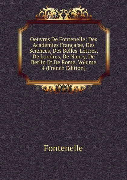 Обложка книги Oeuvres De Fontenelle: Des Academies Francaise, Des Sciences, Des Belles-Lettres, De Londres, De Nancy, De Berlin Et De Rome, Volume 4 (French Edition), Fontenelle
