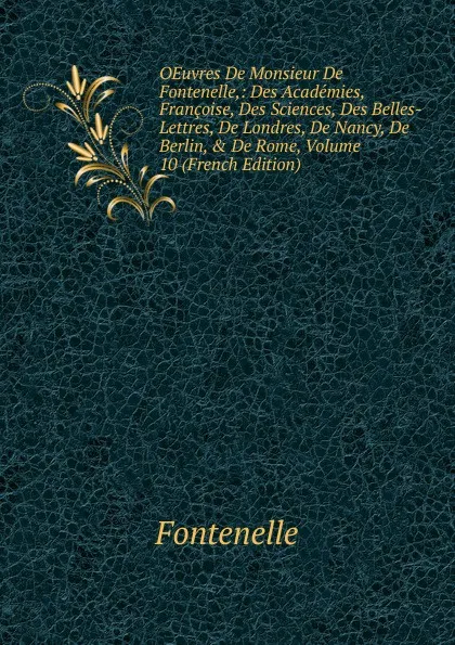 Обложка книги OEuvres De Monsieur De Fontenelle,: Des Academies, Francoise, Des Sciences, Des Belles-Lettres, De Londres, De Nancy, De Berlin, . De Rome, Volume 10 (French Edition), Fontenelle