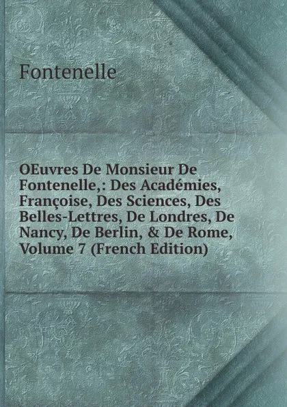 Обложка книги OEuvres De Monsieur De Fontenelle,: Des Academies, Francoise, Des Sciences, Des Belles-Lettres, De Londres, De Nancy, De Berlin, . De Rome, Volume 7 (French Edition), Fontenelle