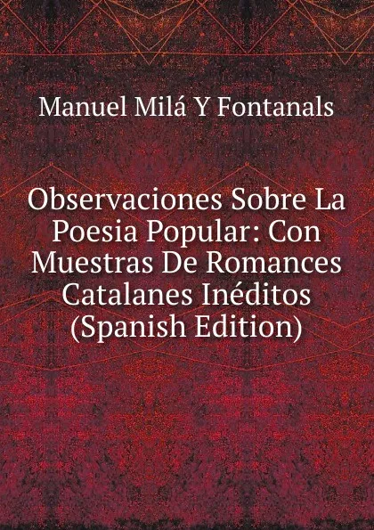 Обложка книги Observaciones Sobre La Poesia Popular: Con Muestras De Romances Catalanes Ineditos (Spanish Edition), Manuel Milá y Fontanals