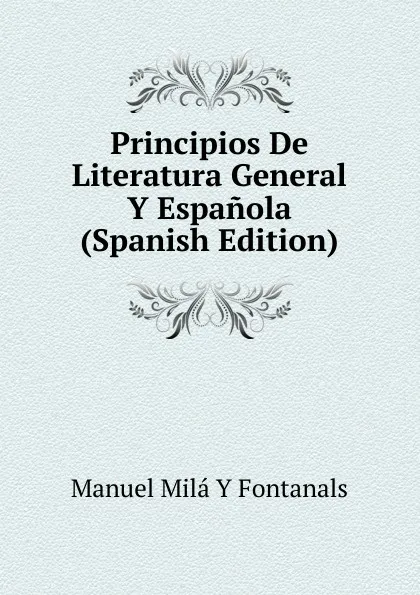 Обложка книги Principios De Literatura General Y Espanola (Spanish Edition), Manuel Milá y Fontanals