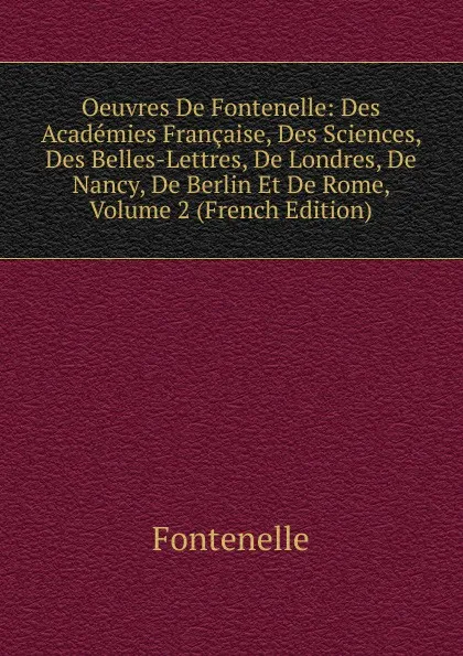 Обложка книги Oeuvres De Fontenelle: Des Academies Francaise, Des Sciences, Des Belles-Lettres, De Londres, De Nancy, De Berlin Et De Rome, Volume 2 (French Edition), Fontenelle