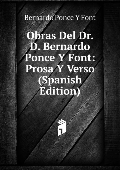 Обложка книги Obras Del Dr. D. Bernardo Ponce Y Font: Prosa Y Verso (Spanish Edition), Bernardo Ponce Y Font