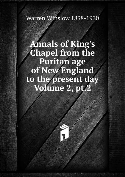 Обложка книги Annals of King.s Chapel from the Puritan age of New England to the present day Volume 2, pt.2, Warren Winslow 1838-1930