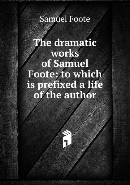 Обложка книги The dramatic works of Samuel Foote: to which is prefixed a life of the author, Foote Samuel