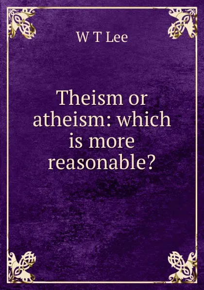 Обложка книги Theism or atheism: which is more reasonable., W T Lee