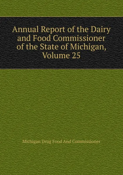 Обложка книги Annual Report of the Dairy and Food Commissioner of the State of Michigan, Volume 25, Michigan Drug Food And Commissioner