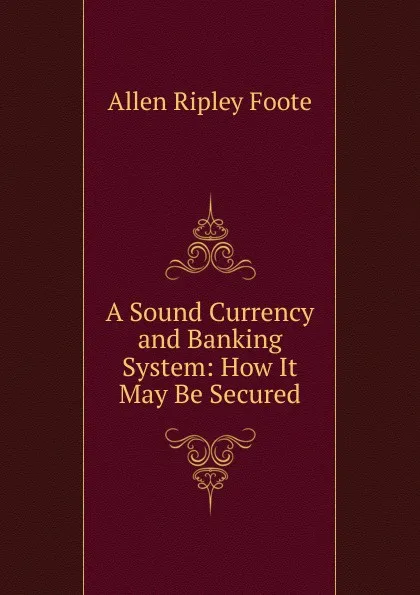 Обложка книги A Sound Currency and Banking System: How It May Be Secured, Foote Allen Ripley