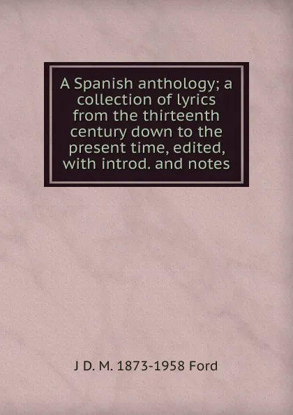 Обложка книги A Spanish anthology; a collection of lyrics from the thirteenth century down to the present time, edited, with introd. and notes, J D. M. 1873-1958 Ford