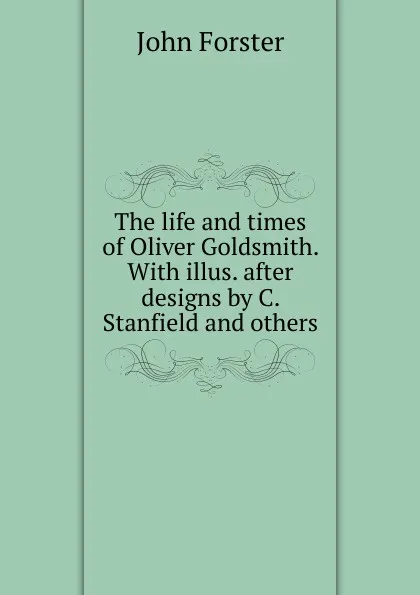 Обложка книги The life and times of Oliver Goldsmith. With illus. after designs by C. Stanfield and others, Forster John