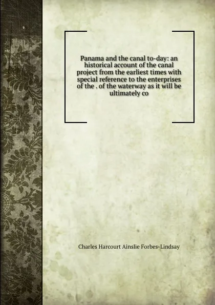 Обложка книги Panama and the canal to-day: an historical account of the canal project from the earliest times with special reference to the enterprises of the . of the waterway as it will be ultimately co, Forbes-Lindsay Charles Harcourt