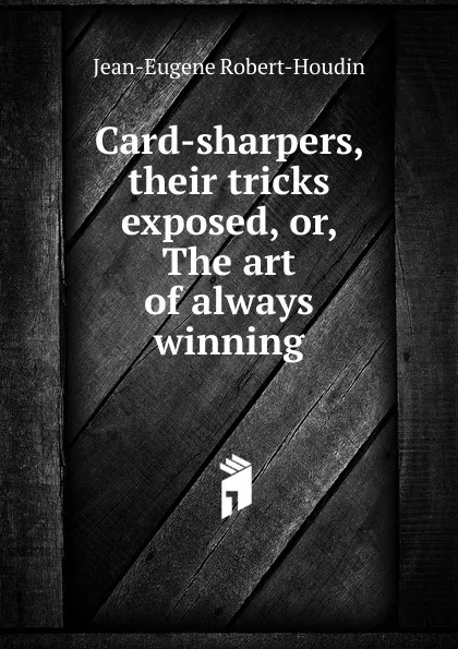 Обложка книги Card-sharpers, their tricks exposed, or, The art of always winning, Jean-Eugène Robert-Houdin