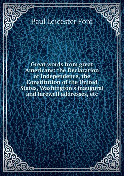 Обложка книги Great words from great Americans; the Declaration of Independence, the Constitution of the United States, Washington.s inaugural and farewell addresses, etc, Paul Leicester Ford