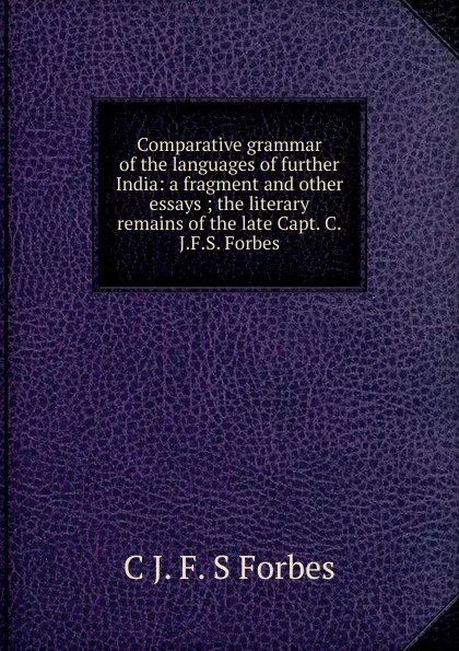 Обложка книги Comparative grammar of the languages of further India: a fragment and other essays ; the literary remains of the late Capt. C.J.F.S. Forbes, C J. F. S Forbes