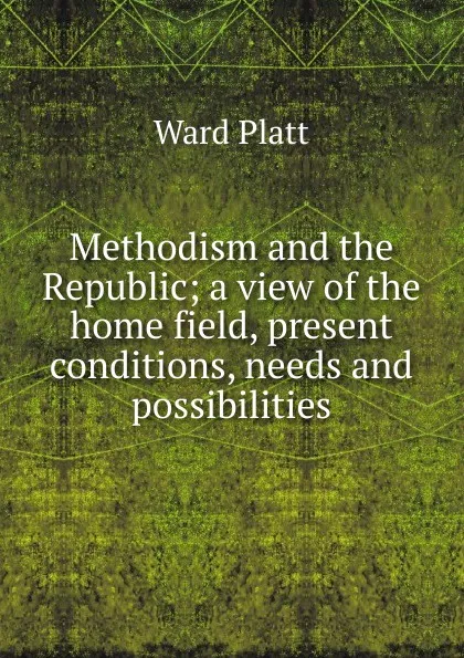 Обложка книги Methodism and the Republic; a view of the home field, present conditions, needs and possibilities, Ward Platt