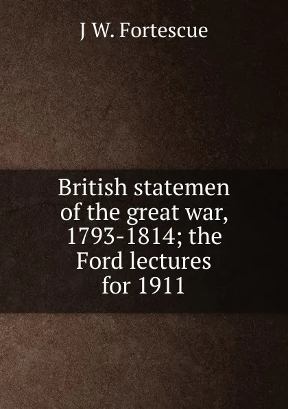 Обложка книги British statemen of the great war, 1793-1814; the Ford lectures for 1911, John William Fortescue