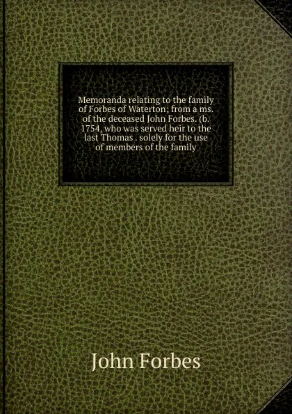 Обложка книги Memoranda relating to the family of Forbes of Waterton; from a ms. of the deceased John Forbes. (b. 1754, who was served heir to the last Thomas . solely for the use of members of the family, John Forbes