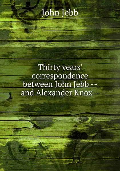 Обложка книги Thirty years. correspondence between John Jebb -- and Alexander Knox--, John Jebb