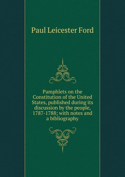 Обложка книги Pamphlets on the Constitution of the United States, published during its discussion by the people, 1787-1788; with notes and a bibliography, Paul Leicester Ford