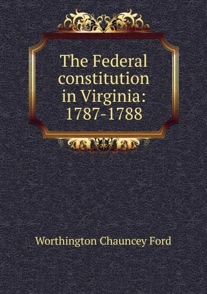 Обложка книги The Federal constitution in Virginia: 1787-1788, Worthington Chauncey Ford