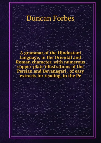Обложка книги A grammar of the Hindustani language, in the Oriental and Roman character, with numerous copper-plate illustrations of the Persian and Devanagari . of easy extracts for reading, in the Pe, Duncan Forbes