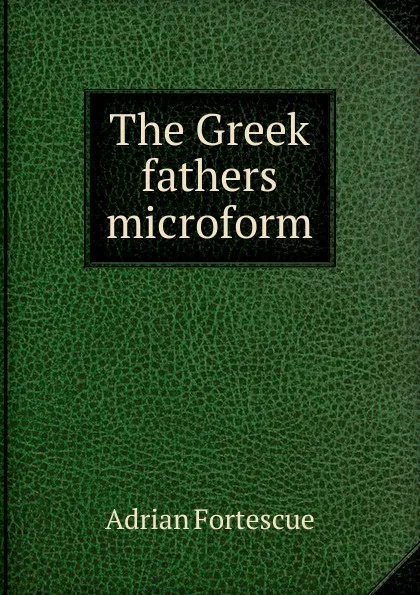 Обложка книги The Greek fathers microform, Adrian Fortescue