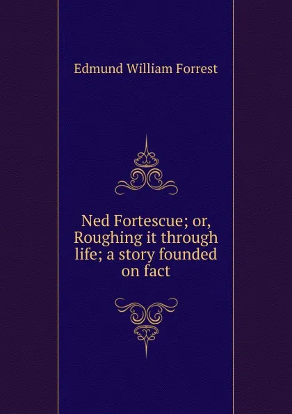 Обложка книги Ned Fortescue; or, Roughing it through life; a story founded on fact, Edmund William Forrest