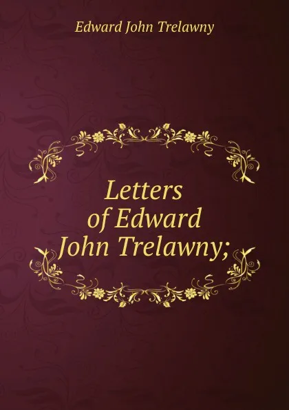 Обложка книги Letters of Edward John Trelawny;, Edward John Trelawny