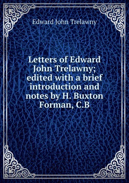 Обложка книги Letters of Edward John Trelawny; edited with a brief introduction and notes by H. Buxton Forman, C.B, Edward John Trelawny