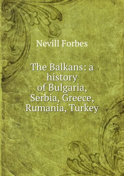 Обложка книги The Balkans: a history of Bulgaria, Serbia, Greece, Rumania, Turkey, Nevill Forbes