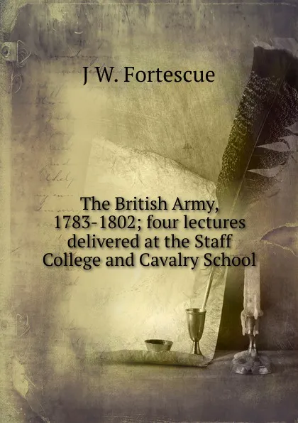 Обложка книги The British Army, 1783-1802; four lectures delivered at the Staff College and Cavalry School, John William Fortescue