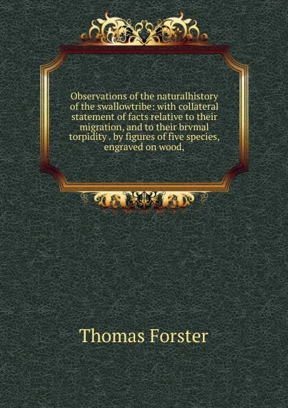 Обложка книги Observations of the naturalhistory of the swallowtribe: with collateral statement of facts relative to their migration, and to their brvmal torpidity . by figures of five species, engraved on wood,, Thomas Forster