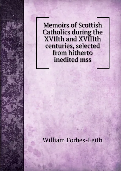 Обложка книги Memoirs of Scottish Catholics during the XVIIth and XVIIIth centuries, selected from hitherto inedited mss, William Forbes-Leith