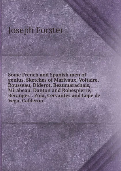 Обложка книги Some French and Spanish men of genius. Sketches of Marivaux, Voltaire, Rousseau, Diderot, Beaumarachais, Mirabeau, Danton and Robespierre, Beranger, . Zola, Cervantes and Lope de Vega, Calderon, Joseph Forster