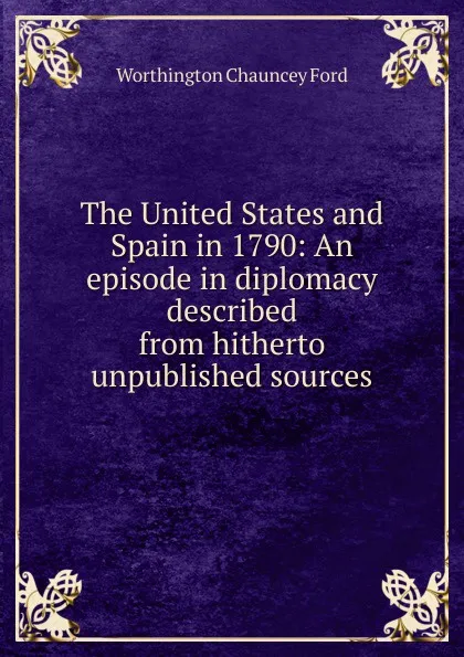 Обложка книги The United States and Spain in 1790: An episode in diplomacy described from hitherto unpublished sources, Worthington Chauncey Ford