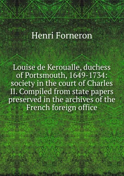 Обложка книги Louise de Keroualle, duchess of Portsmouth, 1649-1734: society in the court of Charles II. Compiled from state papers preserved in the archives of the French foreign office, Henri Forneron