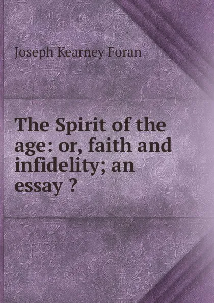 Обложка книги The Spirit of the age: or, faith and infidelity; an essay ., Joseph Kearney Foran