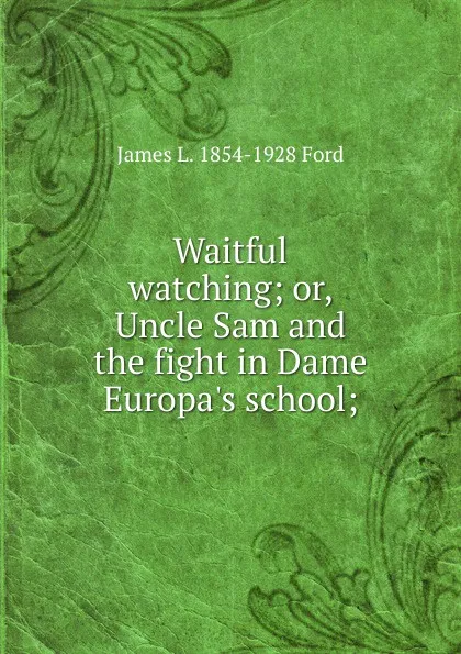 Обложка книги Waitful watching; or, Uncle Sam and the fight in Dame Europa.s school;, James L. 1854-1928 Ford