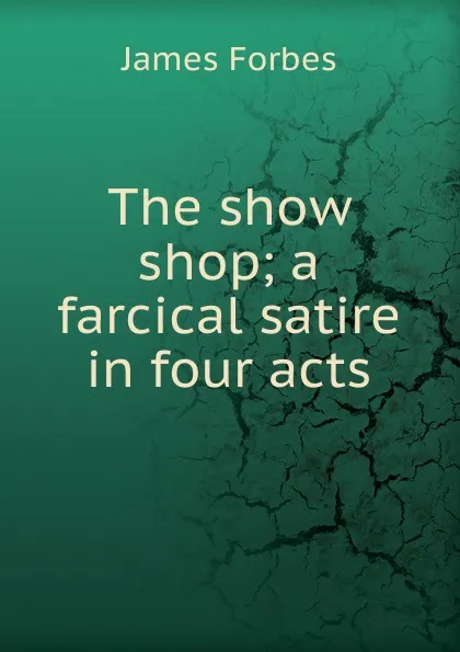 Обложка книги The show shop; a farcical satire in four acts, James Forbes