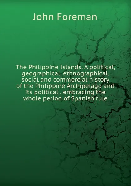 Обложка книги The Philippine Islands. A political, geographical, ethnographical, social and commercial history of the Philippine Archipelago and its political . embracing the whole period of Spanish rule, John Foreman